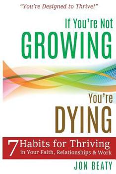 If You're Not Growing, You're Dying: 7 Habits for Thriving in Your Faith, Relationships and Work