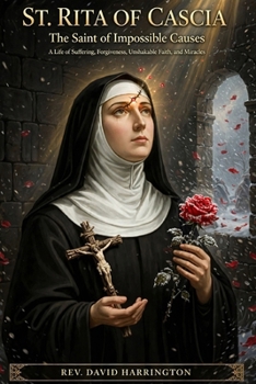 ST. RITA OF CASCIA: The Saint of Impossible Causes: A Life of Suffering, Forgiveness, Unshakable Faith, and Miracles