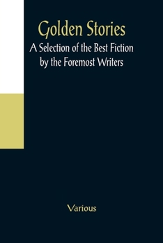 Golden Stories: A Selection of the Best Fiction by the Foremost Writers