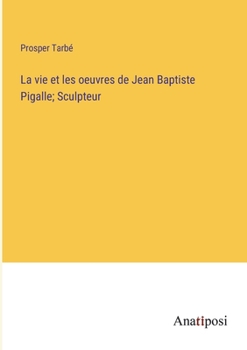 La vie et les oeuvres de Jean Baptiste Pigalle; Sculpteur (French Edition)