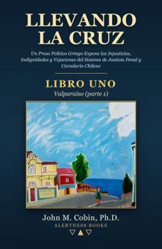 Llevando la Cruz — LIBRO UNO: Valparaíso (parte 1): Un Preso Político Gringo Expone las Injusticias, Indignidades y Vejaciones del Sistema de Justicia Penal y Carcelario Chileno (Spanish Edition)