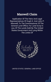 Maxwell Claim: Application Of The Heirs And Legal Representatives Of Hugh H. And John P. Maxwell, To The Commissioner Of The General Land Office, For ... Government And Lying Within The Limits Of