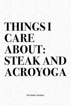 Things I Care About: Steak And Acroyoga: A 6x9 Inch Notebook Journal Diary With A Bold Text Font Slogan On A Matte Cover and 120 Blank Lined Pages Makes A Great Alternative To A Card