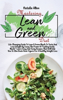 Hardcover Mastering Lean And Green Diet: Life-Changing Guide To Lean & Green Meals To Taste And Lose Weight By Using The Power Of Fueling Hacks Meals Learn Eas Book