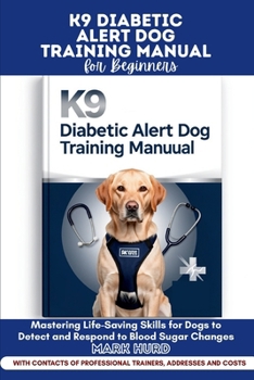 K9 DIABETIC ALERT DOG TRAINING MANUAL FOR BEGINNERS: Mastering Life-Saving Skills for Dogs to Detect and Respond to Blood Sugar Changes