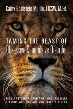 Taming the Beast of Obsessive Compulsive Disorder: From a Psychiatric Therapist Who Struggled Terribly with OCD and Now Teaches Others