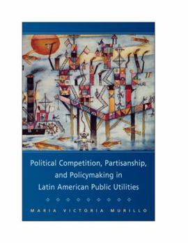Paperback Political Competition, Partisanship, and Policy Making in Latin American Public Utilities Book
