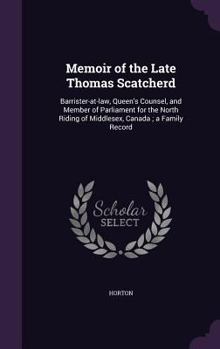 Hardcover Memoir of the Late Thomas Scatcherd: Barrister-At-Law, Queen's Counsel, and Member of Parliament for the North Riding of Middlesex, Canada; A Family R Book