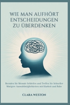 WIE MAN AUFHÖRT ENTSCHEIDUNGEN ZU ÜBERDENKEN: Beenden Sie Mentale Schleifen und Treffen Sie Schneller Mutigere Auswahlmöglichkeiten mit Klarheit und Ruhe (German Edition)
