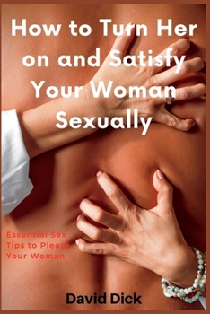 Paperback How to Turn Her on and Satisfy Your Woman Sexually: Essential Sex Tips to Please Your Woman Book