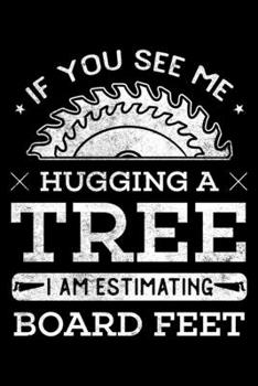 If You See Me Hugging a Tree I Am Estimating Board Feet: Woodworking Notebook to Write in, 6x9, Lined, 120 Pages Journal