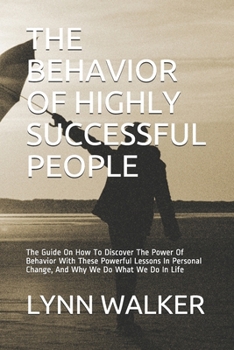 Paperback The Behavior of Highly Successful People: The Guide On How To Discover The Power Of Behavior With These Powerful Lessons In Personal Change, And Why W Book