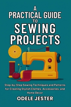 Paperback A Practical Guide To Sewing Projects: Step-by-Step Sewing Techniques and Patterns for Creating Stylish Clothes, Accessories, and Home Décor Book