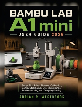 Paperback BAMBU LAB A1 mini USER GUIDE 2026: Setup, First Prints, Filament, Calibration, Bambu Studio, AMS Lite, Maintenance, Troubleshooting, and Everyday Printing Book