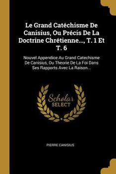 Paperback Le Grand Catéchisme De Canisius, Ou Précis De La Doctrine Chrétienne..., T. 1 Et T. 6: Nouvel Appendice Au Grand Catechisme De Canisius, Ou Theorie De [French] Book