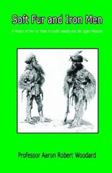 Soft Fur and Iron Men - A History of the Fur Trade in South Dakota and the Upper Missouri