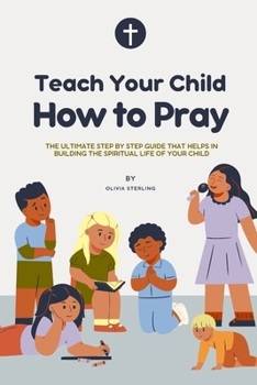 Paperback Teach Your Child How to Pray: The ultimate step by step Guide that helps in building the spiritual life of your child Book