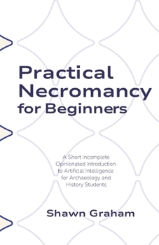 Paperback Practical Necromancy for Beginners: A Short Incomplete Opinionated Introduction to Artificial Intelligence for Archaeology and History Students Book