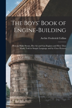 Paperback The Boys' Book of Engine-Building: How to Make Steam, Hot Air and Gas Engines and How They Work, Told in Simple Language and by Clear Pictures Book