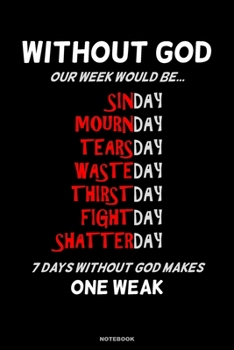 WITHOUT GOD OUR WEEK WOULD BE  Sinday Mournday Tearsday Wasteday Thirstday Fightday Shatterday 7 Days Without God Makes One Weak Notebook: A 6x9 Lined ... Humorous Gift Journal for men and women