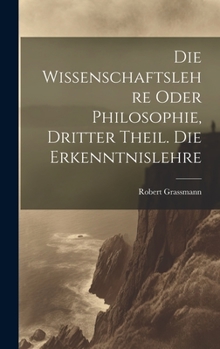 Hardcover Die Wissenschaftslehre oder Philosophie, Dritter Theil. Die Erkenntnislehre [German] Book
