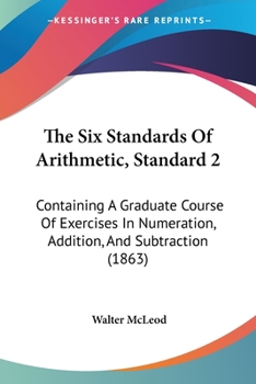 Paperback The Six Standards Of Arithmetic, Standard 2: Containing A Graduate Course Of Exercises In Numeration, Addition, And Subtraction (1863) Book