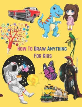 Paperback How To Draw Anything For Kids: A Simple Step By Step Drawing Guide Book To Learn Anything And Everything Book