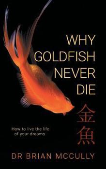 Paperback Why Goldfish Never Die: How to live the life of your dreams. Book