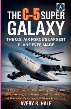 THE C-5 SUPER GALAXY : The U.S. Air Force's Largest Plane Ever Made: A Deep Dive into the History, Incredible Engineering, and Unmatched Capabilities ... of the World’s Legendary Aircraft.)