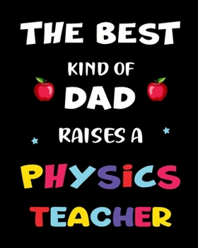 The best kind of dad raises a physics teacher: A teacher  8 X 10 inch & 150 pages premium appreciation notebook journal makes a great gift for teacher  or preschooler in your life.