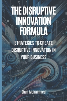 The Disruptive Innovation Formula: Strategies to Create Disruptive Innovation in Your Business