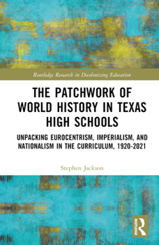 Hardcover The Patchwork of World History in Texas High Schools: Unpacking Eurocentrism, Imperialism, and Nationalism in the Curriculum, 1920-2021 Book