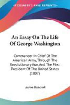 Paperback An Essay On The Life Of George Washington: Commander In Chief Of The American Army, Through The Revolutionary War, And The First President Of The Unit Book