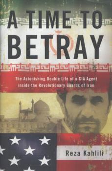 Hardcover A Time to Betray: The Astonishing Double Life of a CIA Agent Inside the Revolutionary Guards of Iran Book