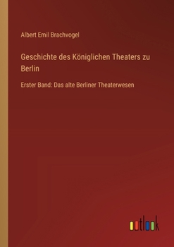 Geschichte des Königlichen Theaters zu Berlin: Erster Band: Das alte Berliner Theaterwesen (German Edition)