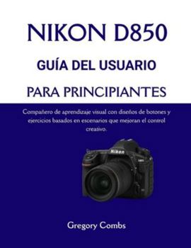 NIKON D850 GUÍA DEL USUARIO PARA PRINCIPIANTES: Compañero de aprendizaje visual con diseños de botones y ejercicios basados en escenarios que mejoran el control creativo.