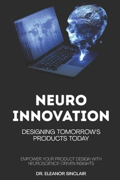 Neuro-Innovation: Designing Tomorrow's Products Today: Empower Your Product Design with Neuroscience-Driven Insights