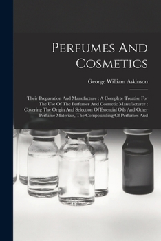 Perfumes And Cosmetics: Their Preparation And Manufacture: A Complete Treatise For The Use Of The Perfumer And Cosmetic Manufacturer: Covering The ... Materials, The Compounding Of Perfumes And