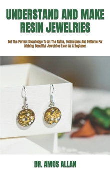 Paperback Understand and Make Resin Jewelries: Get The Perfect Knowledge To All The Skills, Techniques And Patterns For Making Beautiful Jewelries Even As A Beg Book