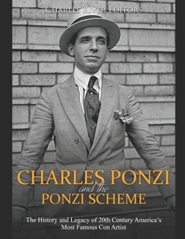 Charles Ponzi and the Ponzi Scheme: The History and Legacy of 20th Century America’s Most Famous Con Artist