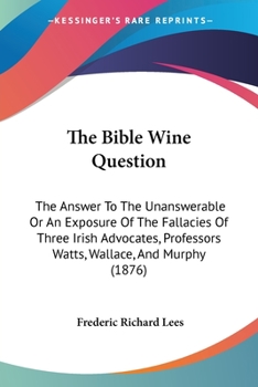 The Bible Wine Question. the Answer to the 'unanswerable': Or an Exposure of the Fallacies of Three Irish Advocates, Professors Watts, Wallace, and Murphy [In Yayin] and Eleven Syrian Witnesses
