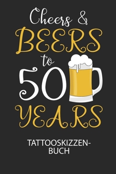Cheers & Beers to 50 Years - Tattooskizzenbuch: Halte deine Ideen für Motive für dein nächstes Tattoo fest und baue dir ein ganzes Portfolio voller Designideen auf! (German Edition)