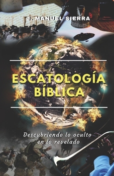 Escatología Bíblica: Descubriendo lo oculto en lo revelado (Spanish Edition)