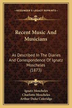 Recent Music and Musicians: As Described in the Diaries and Correspondence of Ignatz Moscheles