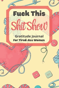 Fuck This Shit Show Gratitude Journal For Tired-Ass Women: Cuss words Gratitude Journal Gift For Tired-Ass Women and Girls ; Blank Templates to Record all your Fucking Thoughts