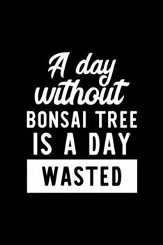 A Day Without Bonsai Tree Is A Day Wasted: Notebook for Bonsai Tree Lover | Great Christmas & Birthday Gift Idea for Bonsai Tree Fan | Bonsai Tree ... Bonsai Tree Fan Diary | 100 pages 6x9 inches