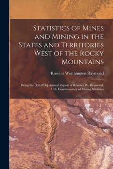 Paperback Statistics of Mines and Mining in the States and Territories West of the Rocky Mountains: Being the [1St-8Th] Annual Report of Rossiter W. Raymond, U. Book