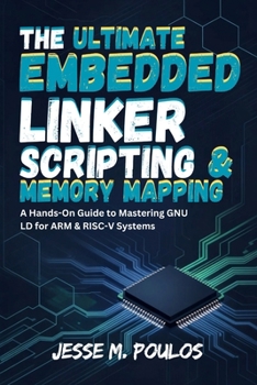 THE ULTIMATE EMBEDDED LINKER SCRIPTING & MEMORY MAPPING: A Hands-On Guide to Mastering GNU LD for ARM & RISC-V Systems