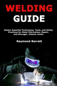 Paperback Welding Guide: Master Essential Techniques, Tools, and Safety Practices for Metal Fabrication, Repair, and Stronger, Cleaner Joints Book
