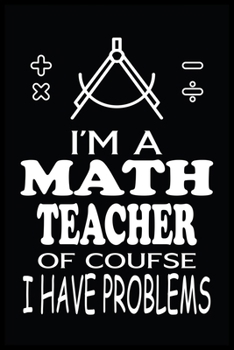 I'M A MATH TEACHER OF COURSE I HAVE PROBLEMS: Math Teacher Blank Lined Notebook Write Record. Math Teacher School Class Problem Funny ... Gift, Blank Lined Ruled 6x9 120 Pages